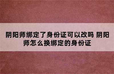 阴阳师绑定了身份证可以改吗 阴阳师怎么换绑定的身份证